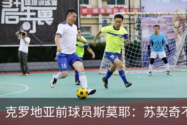 克罗地亚前球员斯莫耶：苏契奇不适合当边路攻击手