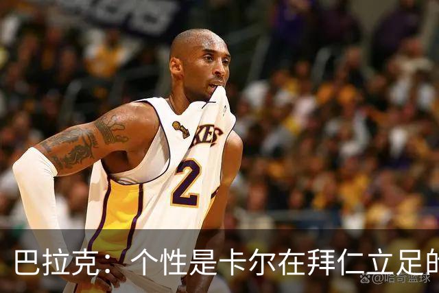 巴拉克：个性是卡尔在拜仁立足的重要条件，这是他的优点