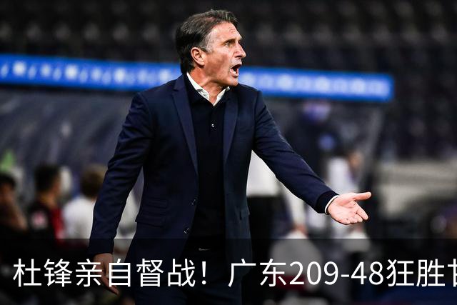 杜锋亲自督战！广东209-48狂胜甘肃，小易建联轰20+2，真不留情