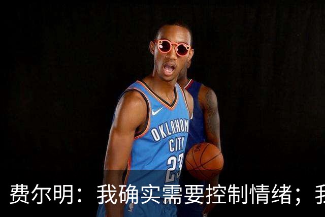 费尔明：我确实需要控制情绪；我和亚马尔在场上有天然的默契