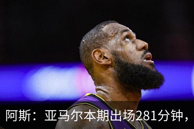 阿斯：亚马尔本期出场281分钟，超德拉富恩特承诺270分钟上限